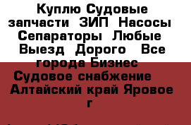 Куплю Судовые запчасти. ЗИП. Насосы. Сепараторы. Любые. Выезд. Дорого - Все города Бизнес » Судовое снабжение   . Алтайский край,Яровое г.